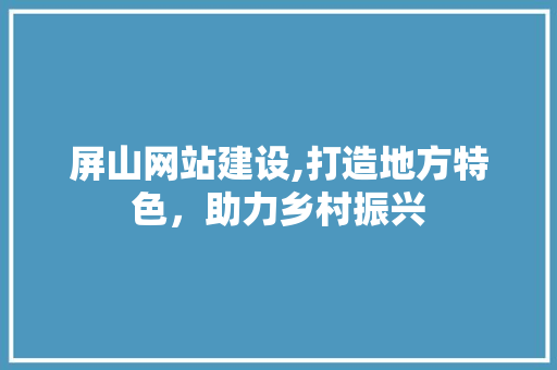 屏山网站建设,打造地方特色，助力乡村振兴 搜狗优化