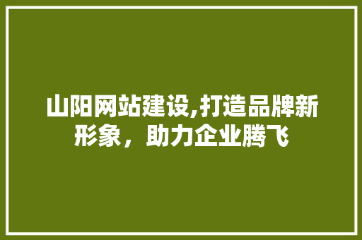 山阳网站建设,打造品牌新形象，助力企业腾飞 网站优化