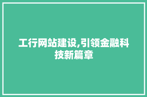 工行网站建设,引领金融科技新篇章