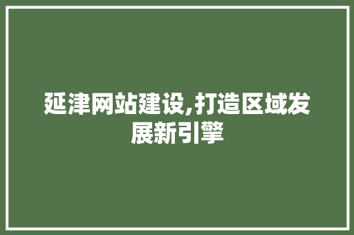 延津网站建设,打造区域发展新引擎 头条优化