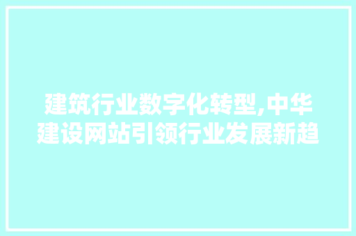 建筑行业数字化转型,中华建设网站引领行业发展新趋势