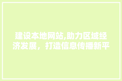 建设本地网站,助力区域经济发展，打造信息传播新平台 头条优化