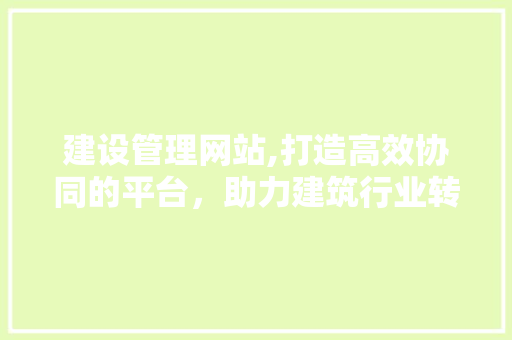 建设管理网站,打造高效协同的平台，助力建筑行业转型升级 360搜优化