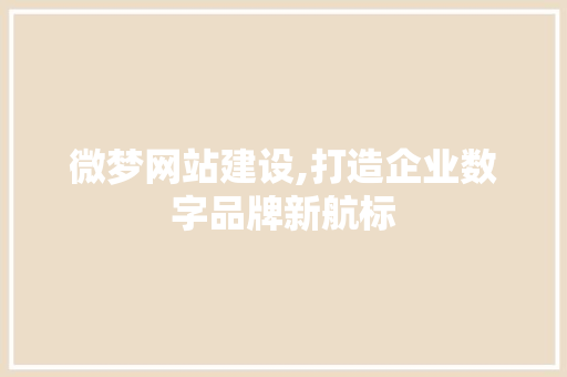 微梦网站建设,打造企业数字品牌新航标 头条优化