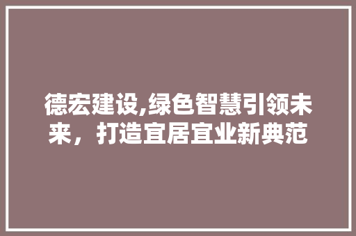 德宏建设,绿色智慧引领未来，打造宜居宜业新典范