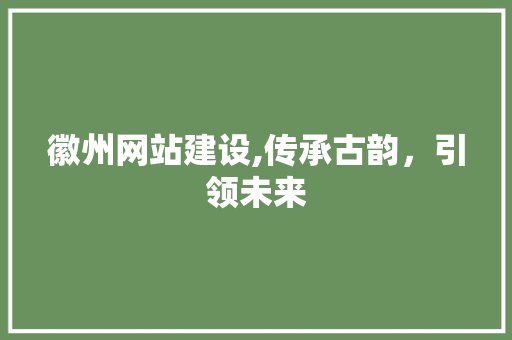 徽州网站建设,传承古韵，引领未来