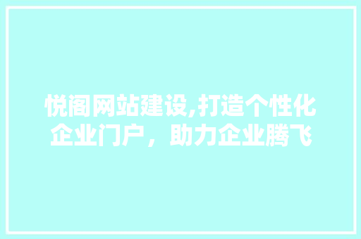 悦阁网站建设,打造个性化企业门户，助力企业腾飞