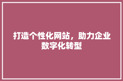 打造个性化网站，助力企业数字化转型