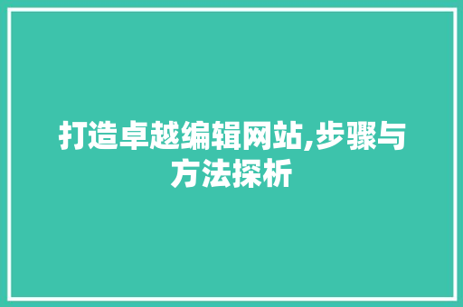 打造卓越编辑网站,步骤与方法探析 搜狗优化