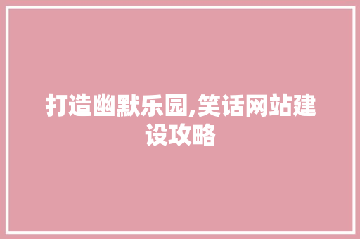 打造幽默乐园,笑话网站建设攻略 百度算法