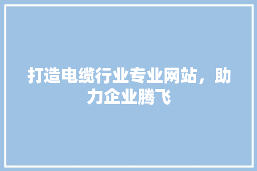 打造电缆行业专业网站，助力企业腾飞 搜狗优化