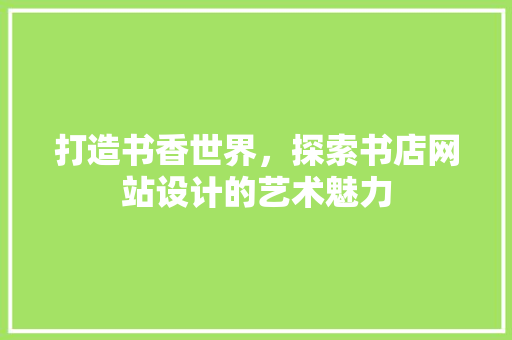 打造书香世界，探索书店网站设计的艺术魅力 打造书香世界，探索书店网站设计的艺术魅力 360搜优化
