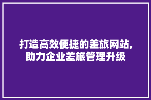 打造高效便捷的差旅网站,助力企业差旅管理升级