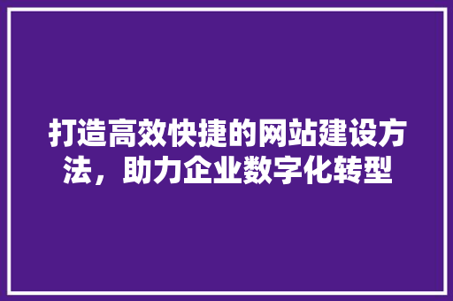 打造高效快捷的网站建设方法，助力企业数字化转型 AI技术学习