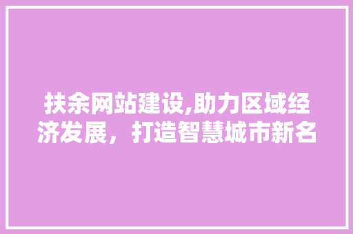 扶余网站建设,助力区域经济发展，打造智慧城市新名片 小程序开发