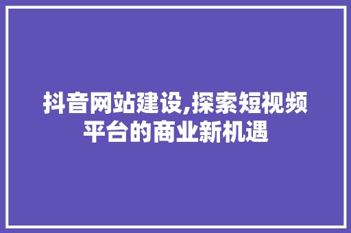 抖音网站建设,探索短视频平台的商业新机遇 360搜优化