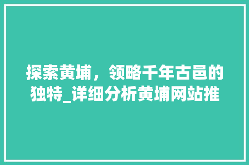 探索黄埔，领略千年古邑的独特_详细分析黄埔网站推广步骤 百度算法