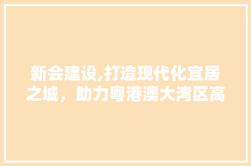 新会建设,打造现代化宜居之城，助力粤港澳大湾区高质量发展