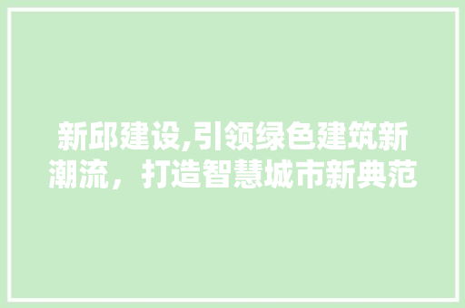 新邱建设,引领绿色建筑新潮流，打造智慧城市新典范