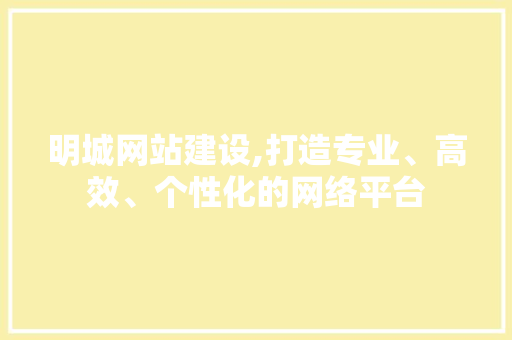明城网站建设,打造专业、高效、个性化的网络平台 小程序开发