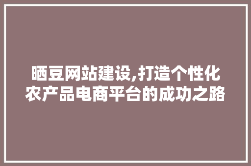 晒豆网站建设,打造个性化农产品电商平台的成功之路 360搜优化