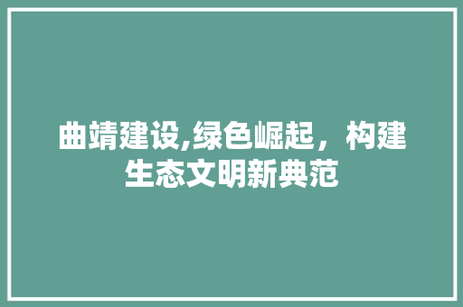 曲靖建设,绿色崛起，构建生态文明新典范 360搜优化
