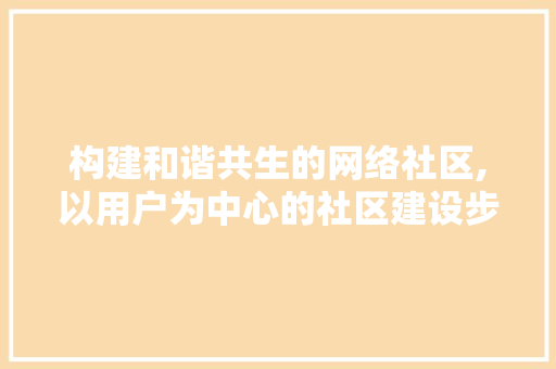 构建和谐共生的网络社区,以用户为中心的社区建设步骤
