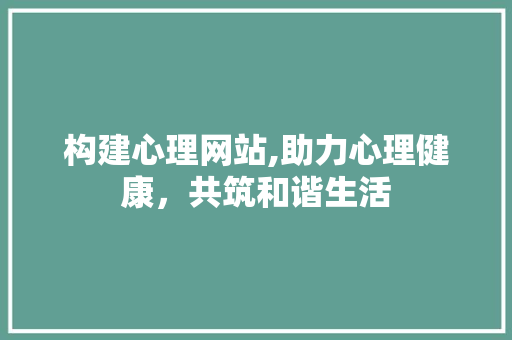 构建心理网站,助力心理健康，共筑和谐生活