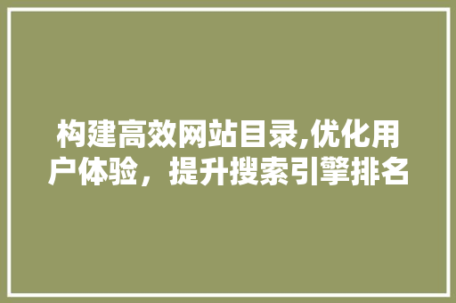 构建高效网站目录,优化用户体验，提升搜索引擎排名