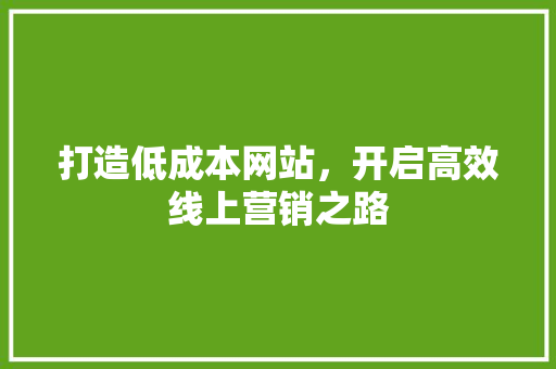 打造低成本网站，开启高效线上营销之路 打造低成本网站，开启高效线上营销之路 seo技术