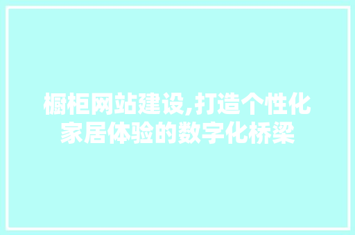 橱柜网站建设,打造个性化家居体验的数字化桥梁 AI技术学习