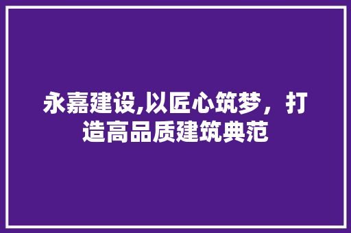 永嘉建设,以匠心筑梦，打造高品质建筑典范