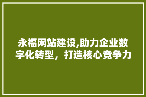 永福网站建设,助力企业数字化转型，打造核心竞争力