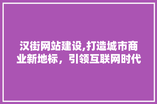 汉街网站建设,打造城市商业新地标，引领互联网时代发展
