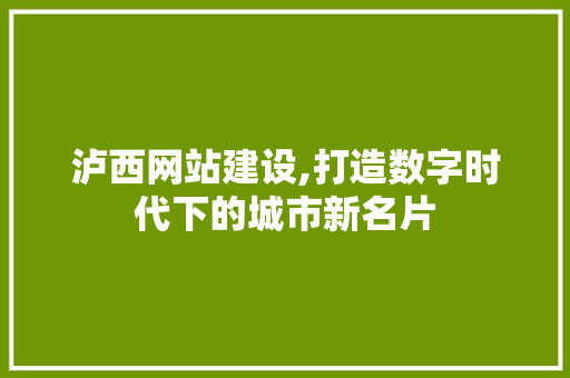 泸西网站建设,打造数字时代下的城市新名片