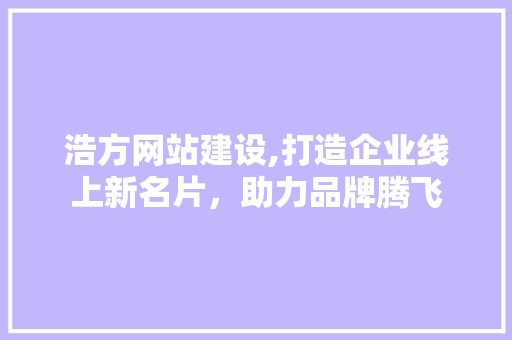 浩方网站建设,打造企业线上新名片，助力品牌腾飞