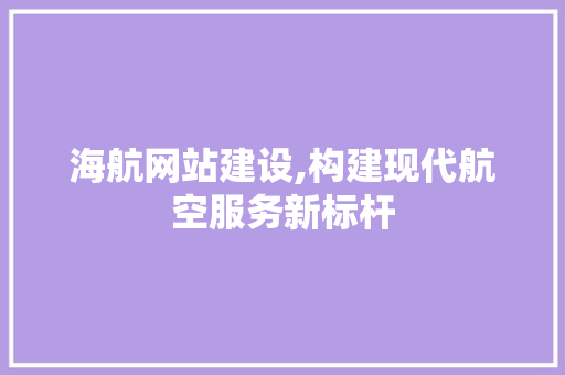 海航网站建设,构建现代航空服务新标杆