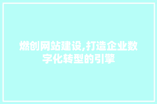 燃创网站建设,打造企业数字化转型的引擎
