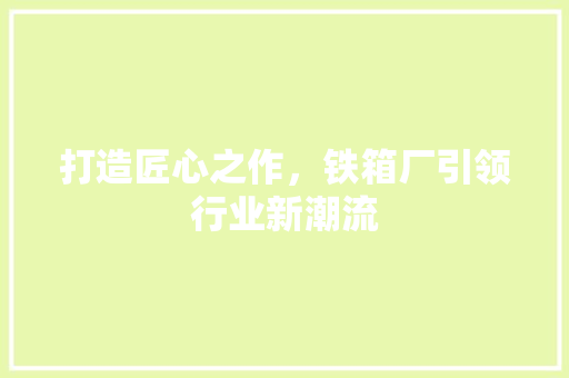 打造匠心之作，铁箱厂引领行业新潮流 打造匠心之作，铁箱厂引领行业新潮流 网站优化
