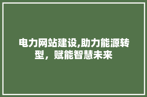 电力网站建设,助力能源转型，赋能智慧未来