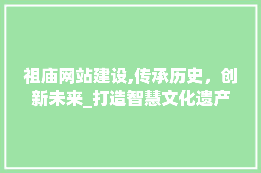 祖庙网站建设,传承历史，创新未来_打造智慧文化遗产展示平台 搜狗优化