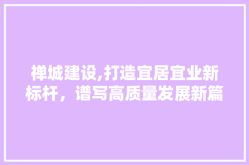 禅城建设,打造宜居宜业新标杆，谱写高质量发展新篇章