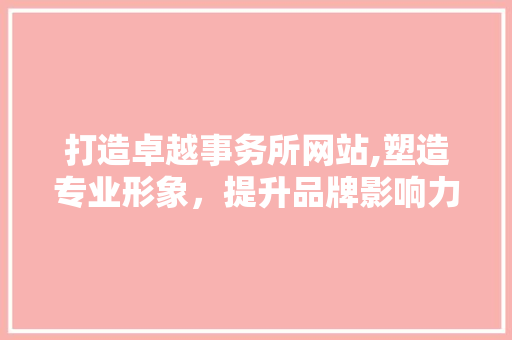打造卓越事务所网站,塑造专业形象，提升品牌影响力 打造卓越事务所网站,塑造专业形象，提升品牌影响力 头条优化