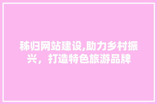 秭归网站建设,助力乡村振兴，打造特色旅游品牌