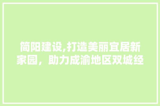 简阳建设,打造美丽宜居新家园，助力成渝地区双城经济圈发展 360搜优化
