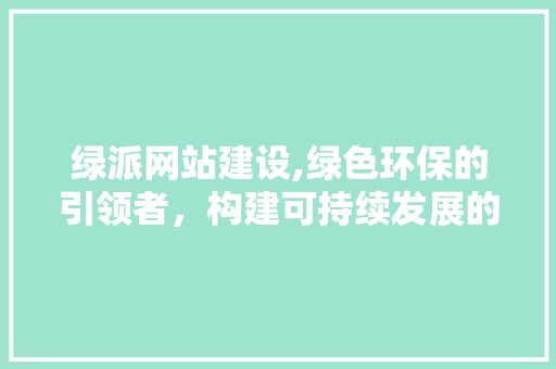 绿派网站建设,绿色环保的引领者，构建可持续发展的未来
