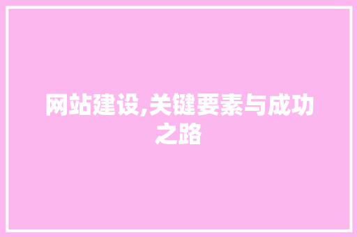 网站建设,关键要素与成功之路 搜狗优化