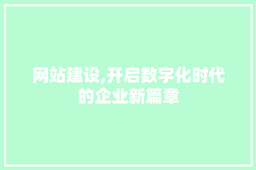 网站建设,开启数字化时代的企业新篇章 百度算法
