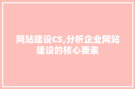 网站建设CS,分析企业网站建设的核心要素