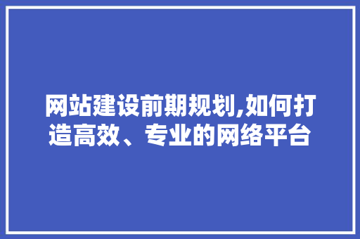 网站建设前期规划,如何打造高效、专业的网络平台 AI技术学习
